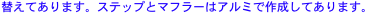 替えてあります。ステップとマフラーはアルミで作成してあります。
